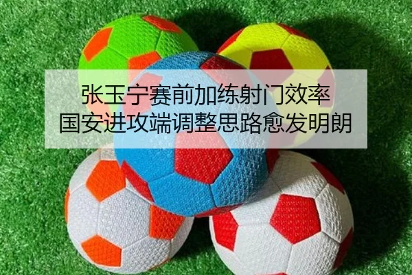 张玉宁赛前加练射门效率 国安进攻端调整思路愈发明朗